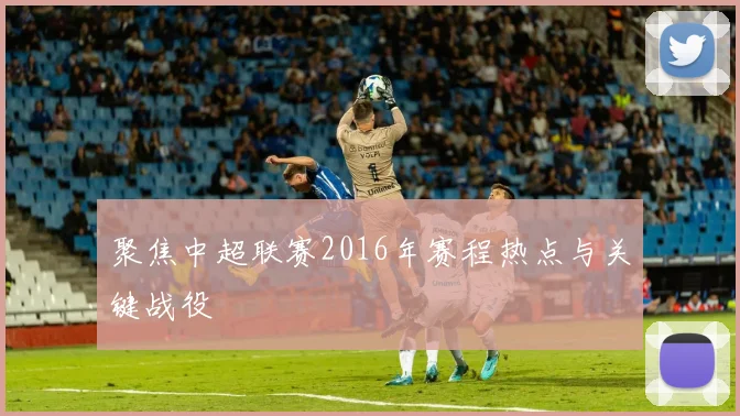 聚焦中超联赛2016年赛程热点与关键战役