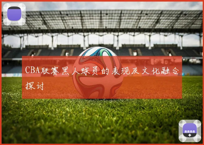 CBA联赛黑人球员的表现及文化融合探讨