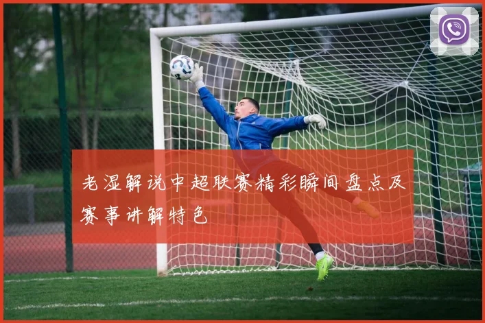老湿解说中超联赛精彩瞬间盘点及赛事讲解特色