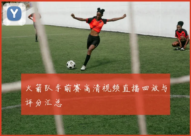 火箭队季前赛高清视频直播回放与评分汇总