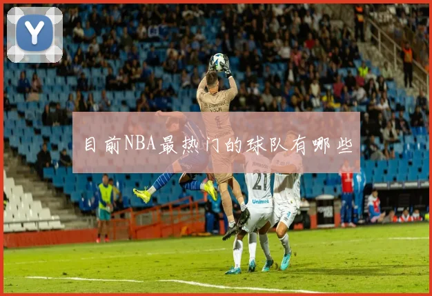 目前NBA最热门的球队有哪些