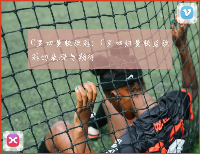 C罗回曼联欧冠：C罗回归曼联后欧冠的表现与期待