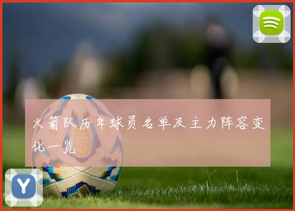 火箭队历年球员名单及主力阵容变化一览